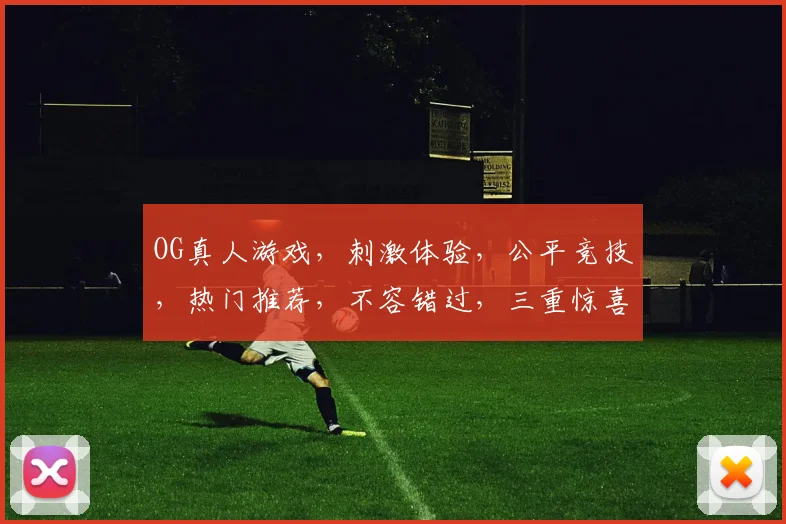OG真人游戏，刺激体验，公平竞技，热门推荐，不容错过，三重惊喜等你来