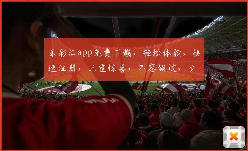 乐彩汇app免费下载，轻松体验，快速注册，三重惊喜，不容错过，立即下载