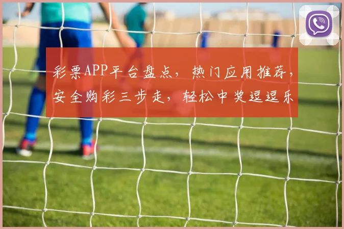 彩票APP平台盘点，热门应用推荐，安全购彩三步走，轻松中奖逗逗乐