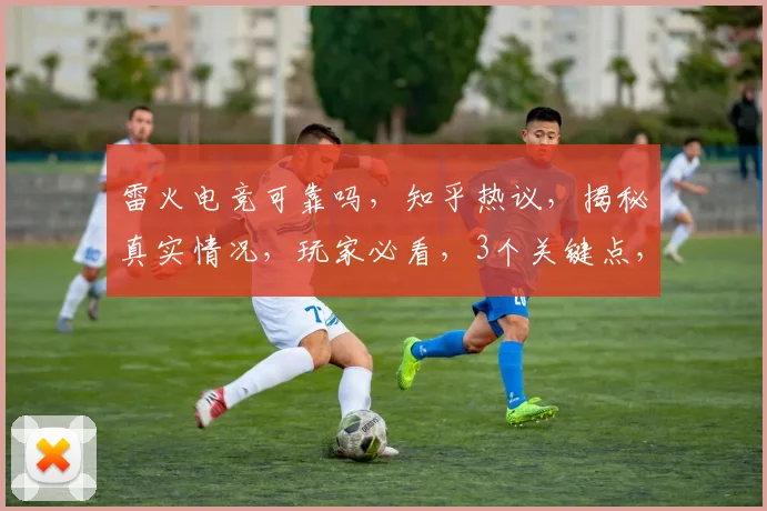 雷火电竞可靠吗，知乎热议，揭秘真实情况，玩家必看，3个关键点，不容错过