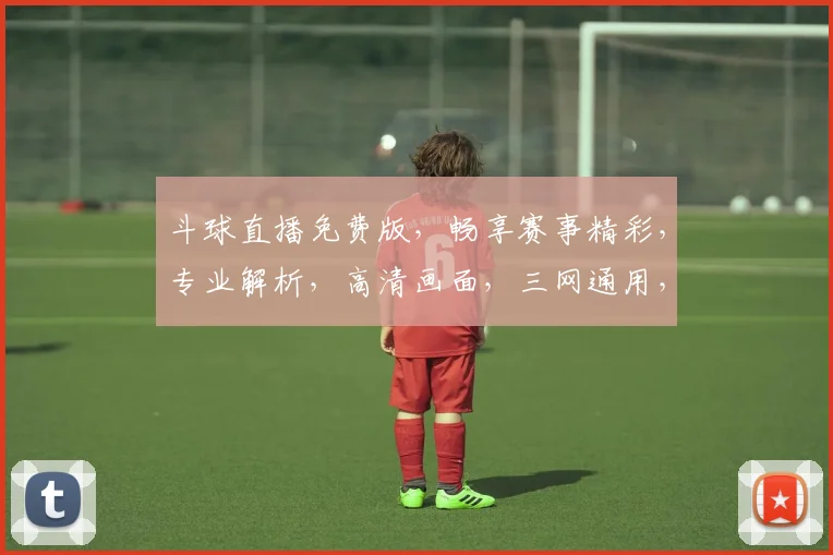 斗球直播免费版，畅享赛事精彩，专业解析，高清画面，三网通用，一触即达