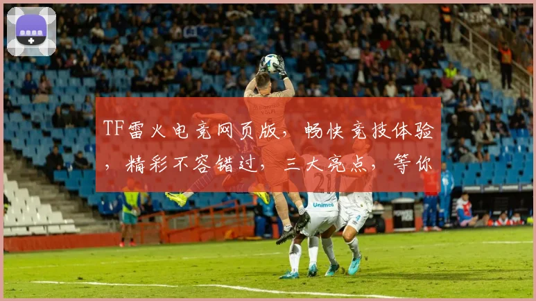 TF雷火电竞网页版，畅快竞技体验，精彩不容错过，三大亮点，等你来战，一触即发