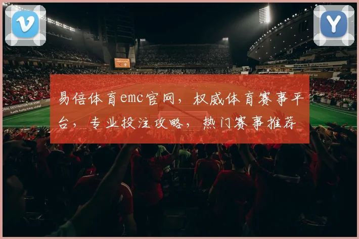 易倍体育emc官网，权威体育赛事平台，专业投注攻略，热门赛事推荐，一网打尽