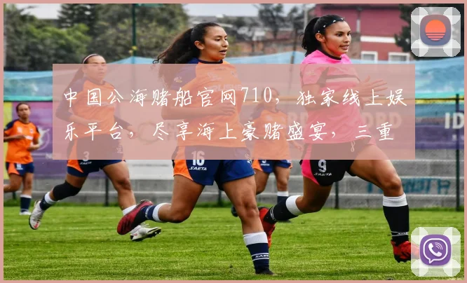 中国公海赌船官网710，独家线上娱乐平台，尽享海上豪赌盛宴，三重优惠等你来