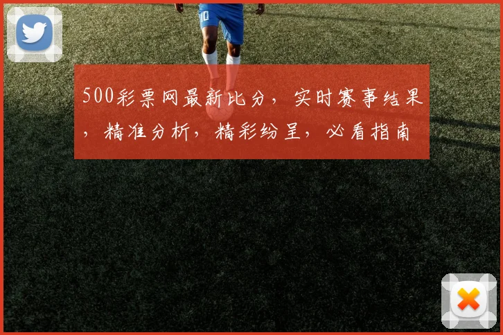 500彩票网最新比分，实时赛事结果，精准分析，精彩纷呈，必看指南，三重惊喜，不容错过