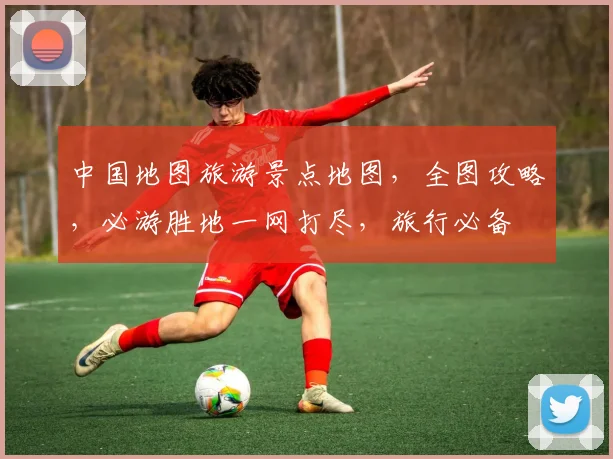 中国地图旅游景点地图，全图攻略，必游胜地一网打尽，旅行必备