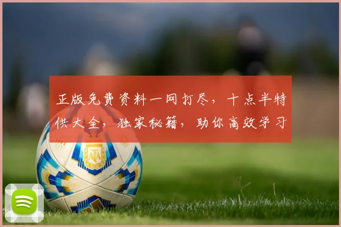 正版免费资料一网打尽，十点半特供大全，独家秘籍，助你高效学习