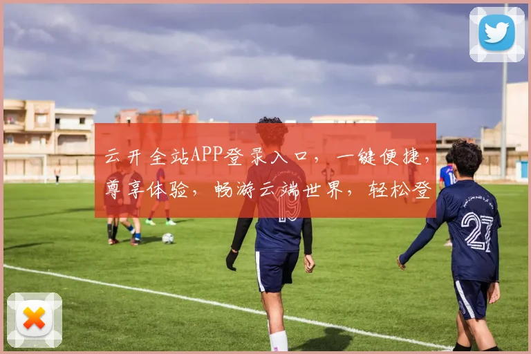云开全站APP登录入口，一键便捷，尊享体验，畅游云端世界，轻松登录，三步直达