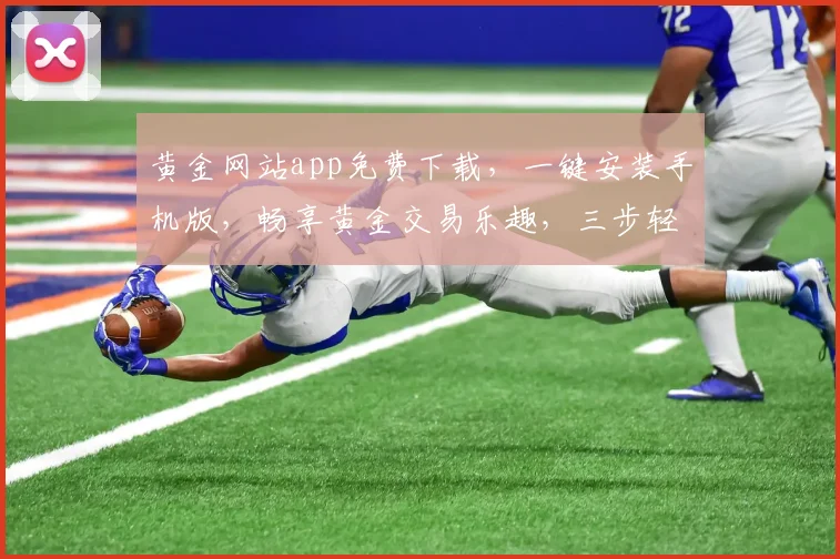黄金网站app免费下载，一键安装手机版，畅享黄金交易乐趣，三步轻松上手，体验非凡
