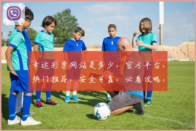 幸运彩票网站是多少，官方平台，热门推荐，安全可靠，必看攻略，快速查询