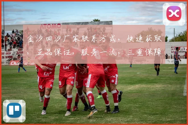金沙回沙厂家联系方式，快速获取，正品保证，服务一流，三重保障，值得信赖