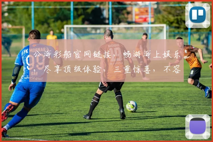 公海彩船官网链接，畅游海上娱乐，尽享顶级体验，三重惊喜，不容错过，立即点击
