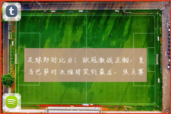 足球即时比分：欧冠激战正酣，皇马巴萨对决谁将笑到最后，焦点赛事实时更新